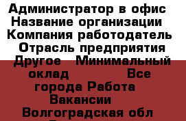 Администратор в офис › Название организации ­ Компания-работодатель › Отрасль предприятия ­ Другое › Минимальный оклад ­ 25 000 - Все города Работа » Вакансии   . Волгоградская обл.,Волжский г.